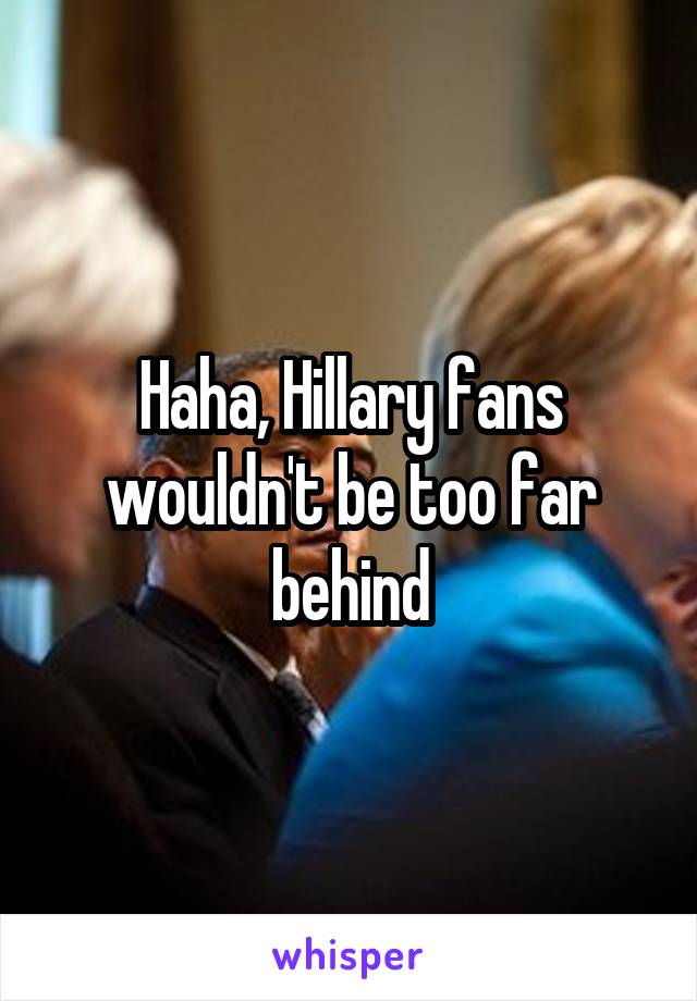Haha, Hillary fans wouldn't be too far behind
