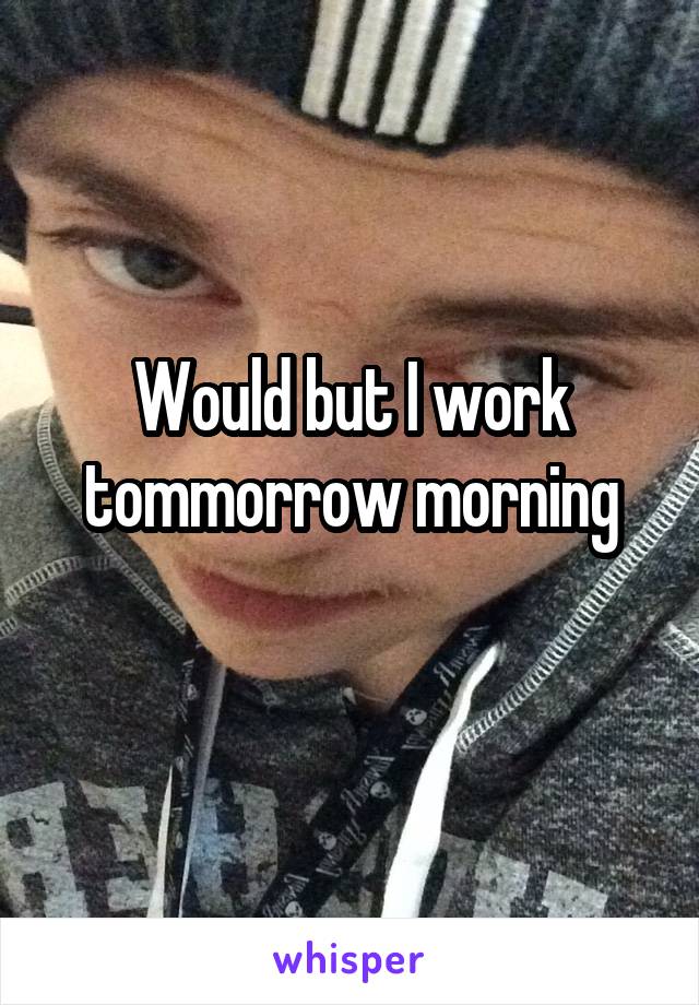 Would but I work tommorrow morning

