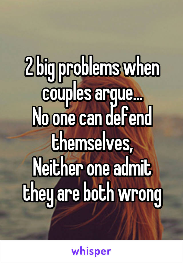 2 big problems when couples argue...
No one can defend themselves,
Neither one admit they are both wrong