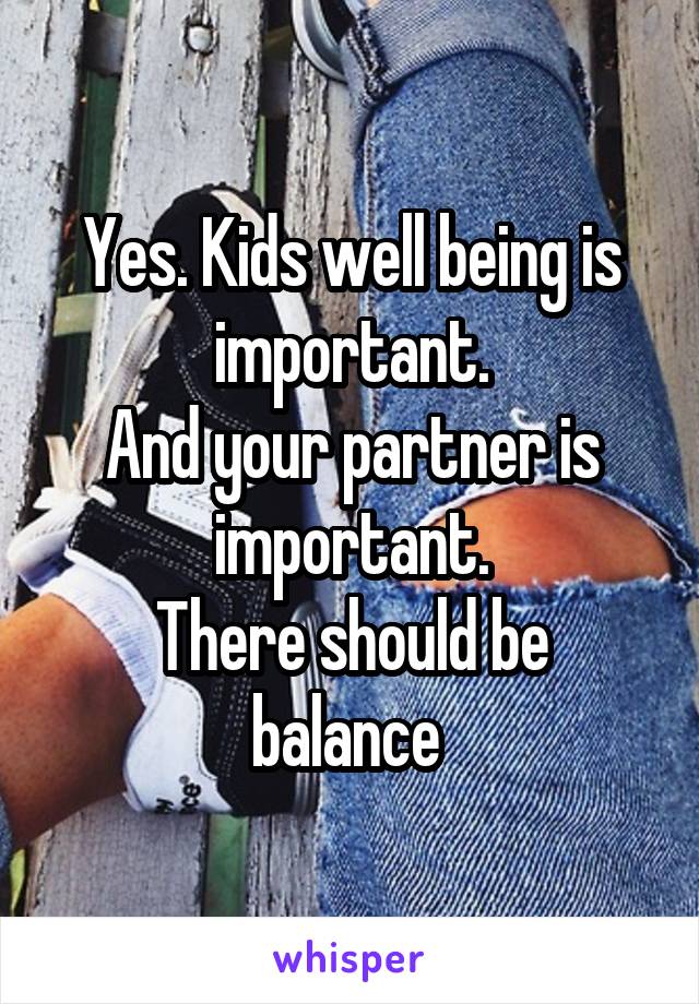 Yes. Kids well being is important.
And your partner is important.
There should be balance 