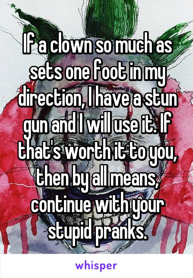 If a clown so much as sets one foot in my direction, I have a stun gun and I will use it. If that's worth it to you, then by all means, continue with your stupid pranks.