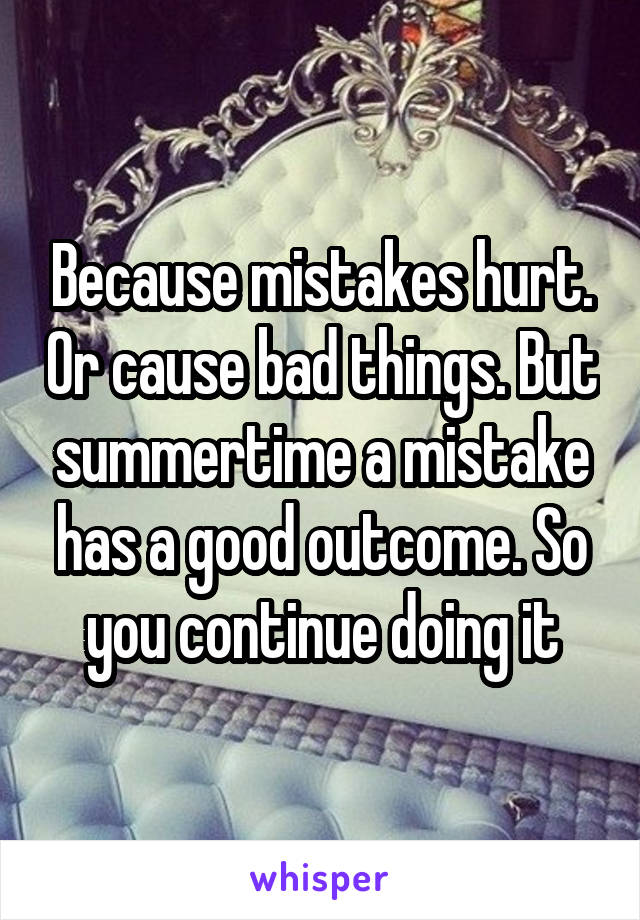 Because mistakes hurt. Or cause bad things. But summertime a mistake has a good outcome. So you continue doing it