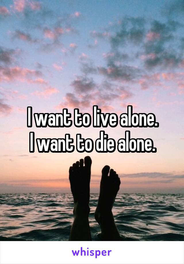 I want to live alone.
I want to die alone.