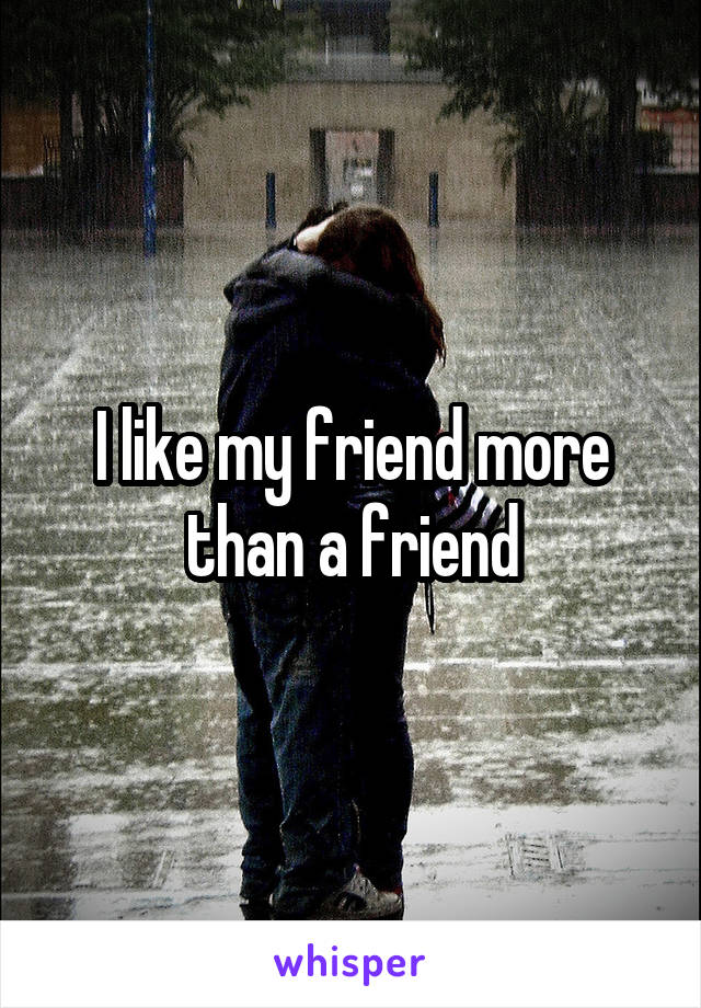 I like my friend more than a friend