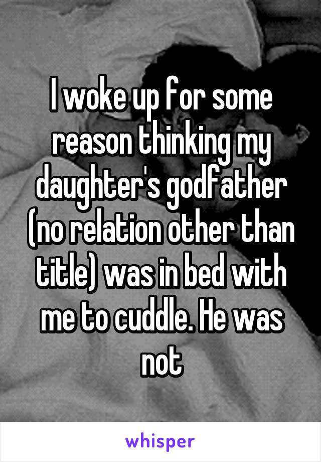 I woke up for some reason thinking my daughter's godfather (no relation other than title) was in bed with me to cuddle. He was not
