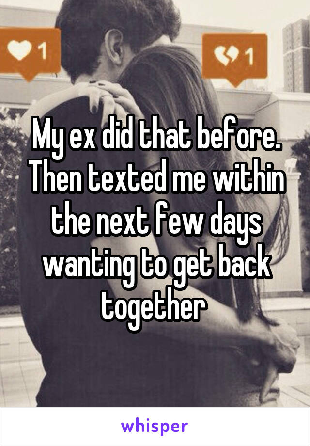 My ex did that before. Then texted me within the next few days wanting to get back together 