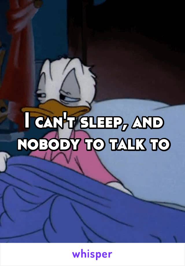 I can't sleep, and nobody to talk to