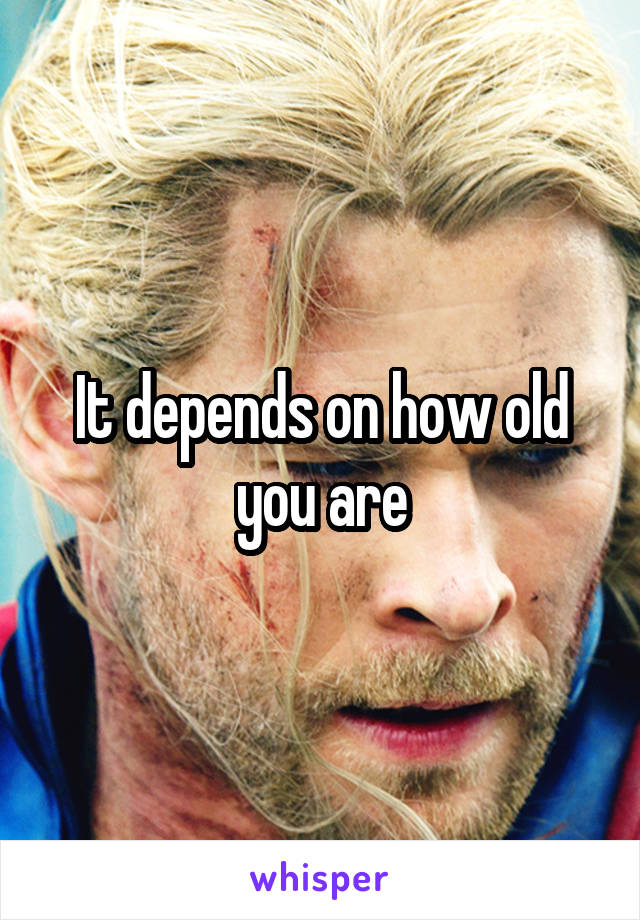 It depends on how old you are