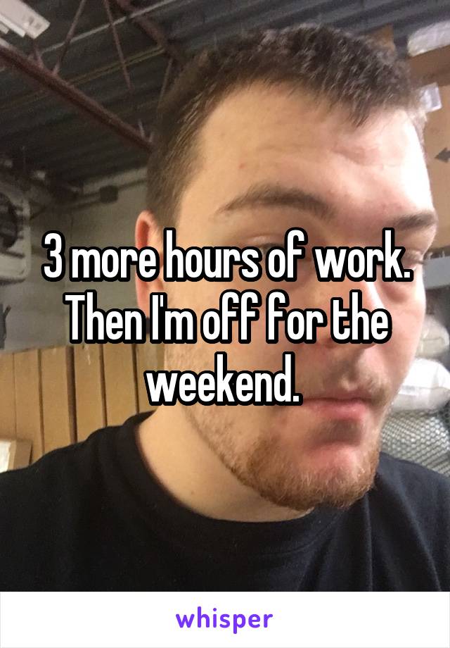 3 more hours of work. Then I'm off for the weekend. 