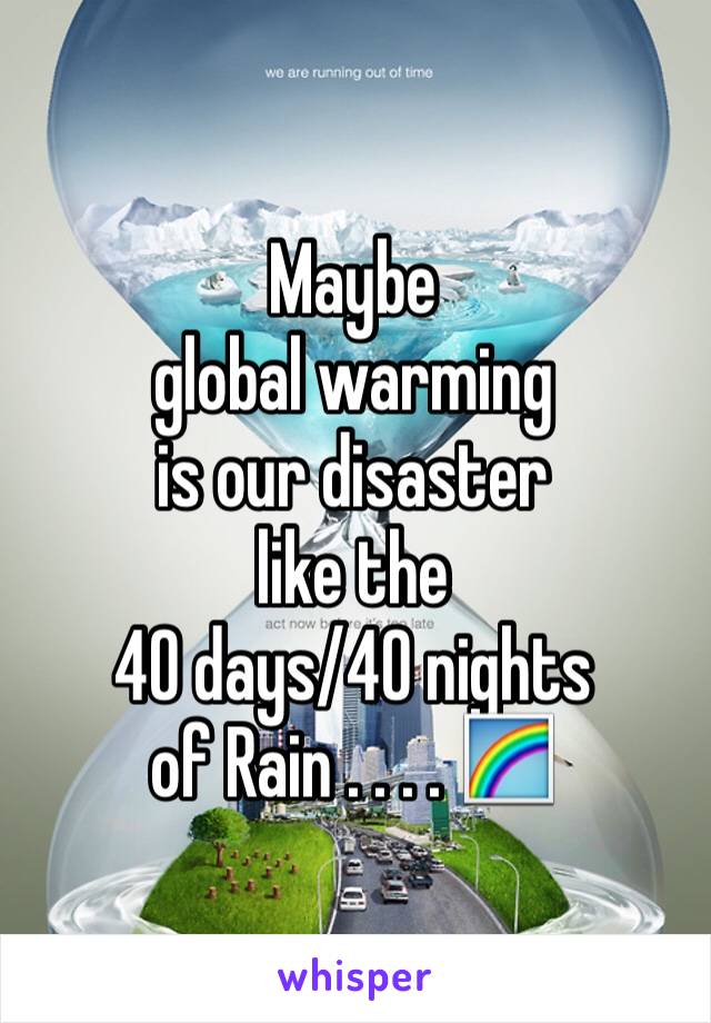 Maybe 
global warming
is our disaster 
like the 
40 days/40 nights
of Rain . . . . 🌈