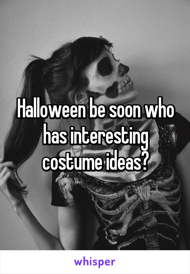 Halloween be soon who has interesting costume ideas?