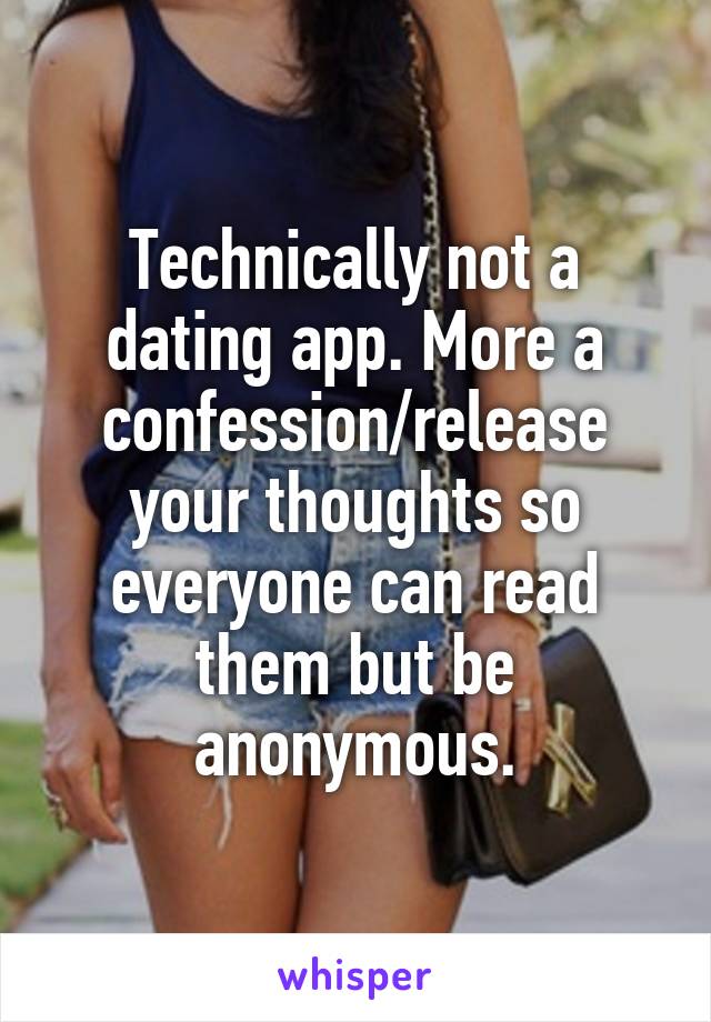 Technically not a dating app. More a confession/release your thoughts so everyone can read them but be anonymous.