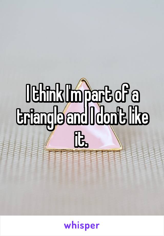 I think I'm part of a triangle and I don't like it. 