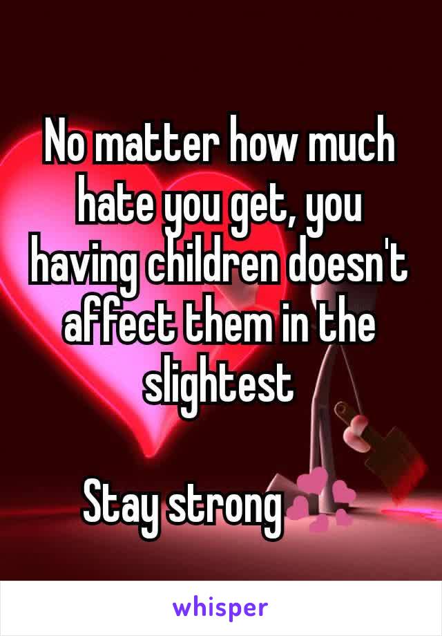No matter how much hate you get, you having children doesn't affect them in the slightest

Stay strong💞