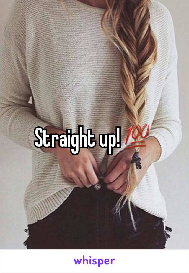 Straight up!💯