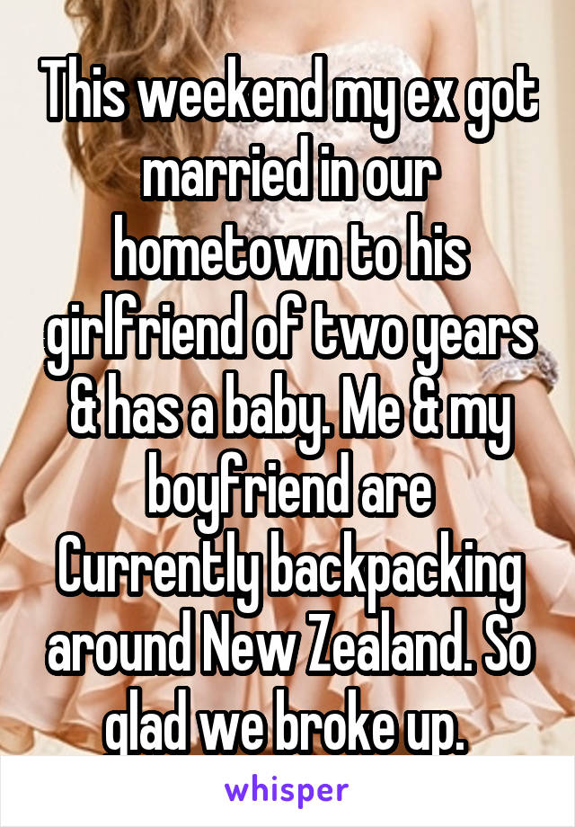 This weekend my ex got married in our hometown to his girlfriend of two years & has a baby. Me & my boyfriend are
Currently backpacking around New Zealand. So glad we broke up. 