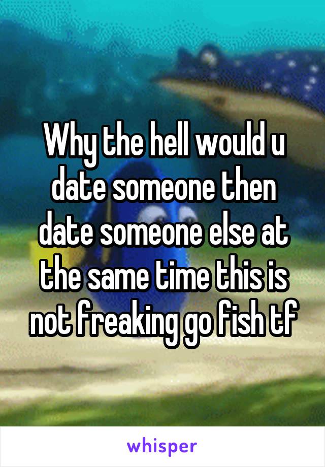 Why the hell would u date someone then date someone else at the same time this is not freaking go fish tf