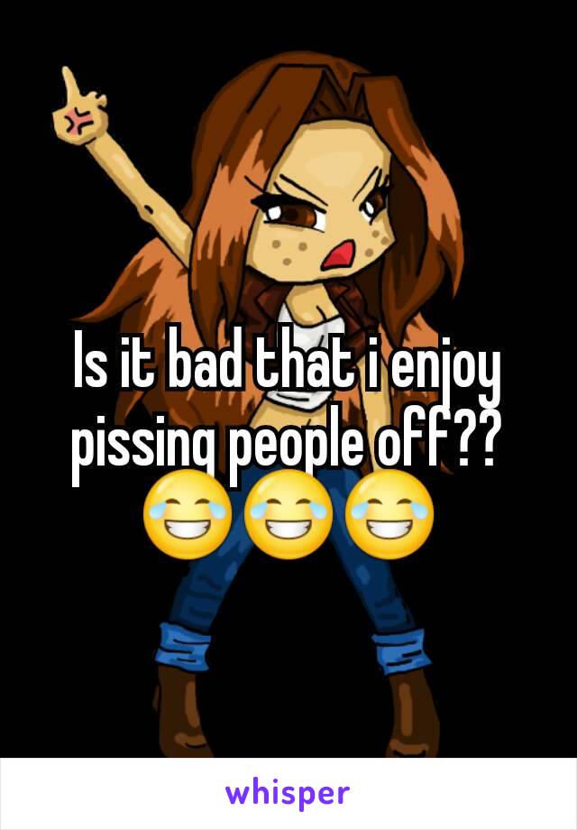 Is it bad that i enjoy pissing people off??
😂😂😂