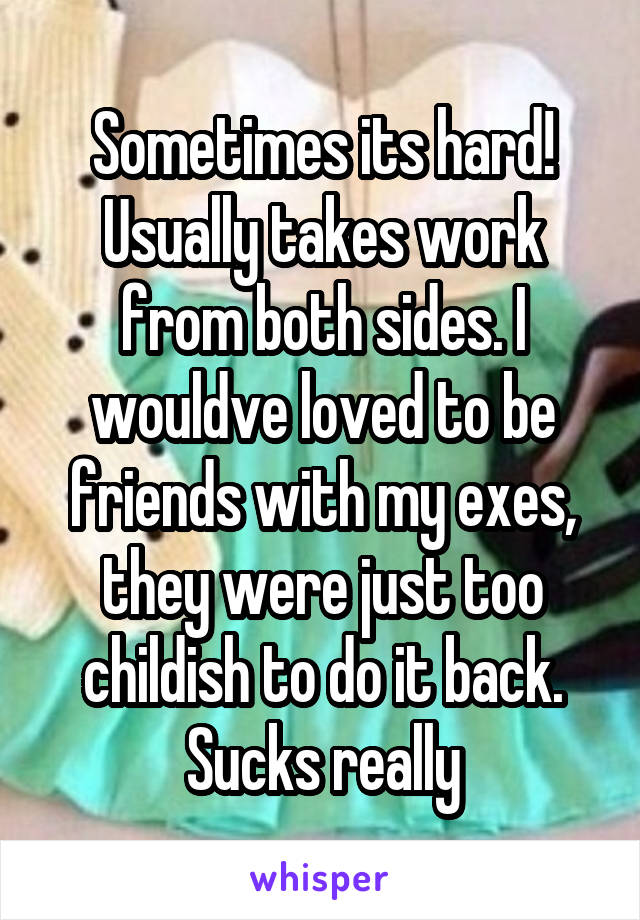 Sometimes its hard! Usually takes work from both sides. I wouldve loved to be friends with my exes, they were just too childish to do it back. Sucks really