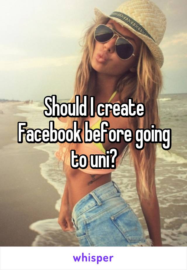 Should I create Facebook before going to uni?
