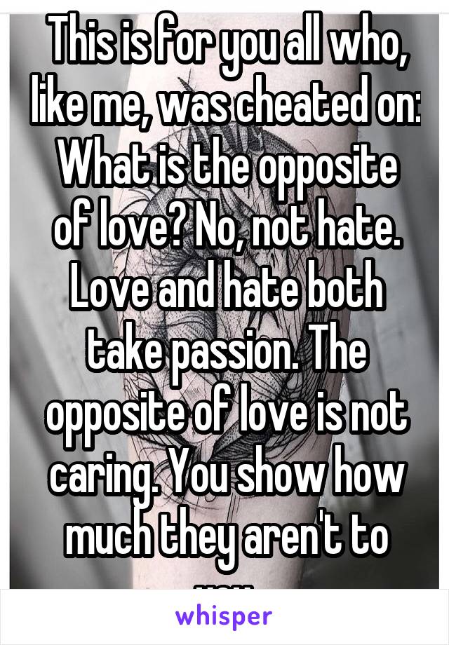 This is for you all who, like me, was cheated on:
What is the opposite of love? No, not hate. Love and hate both take passion. The opposite of love is not caring. You show how much they aren't to you.