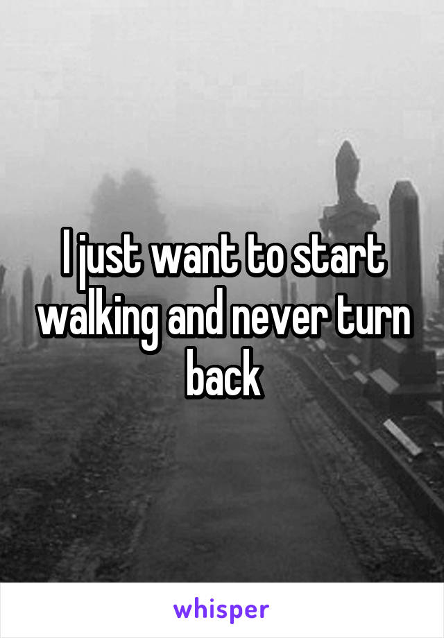 I just want to start walking and never turn back