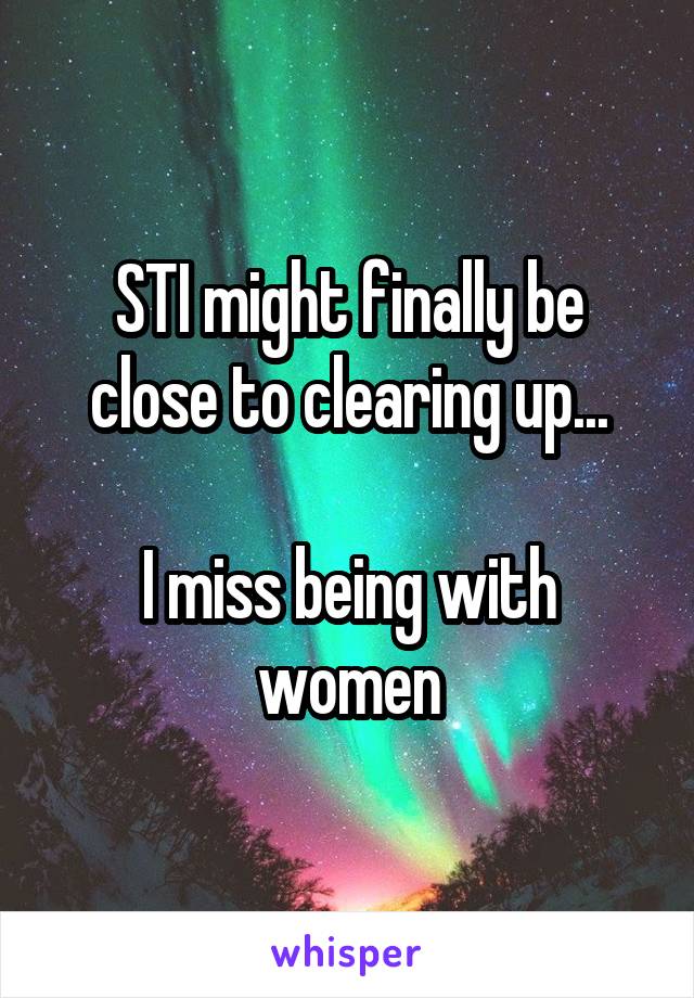 STI might finally be close to clearing up...

I miss being with women