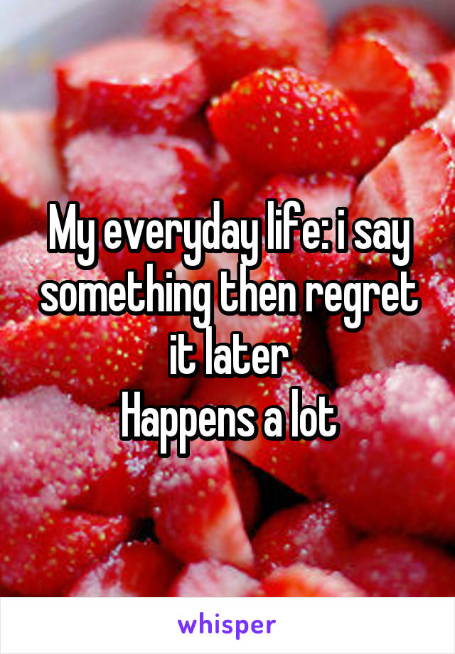 My everyday life: i say something then regret it later
Happens a lot