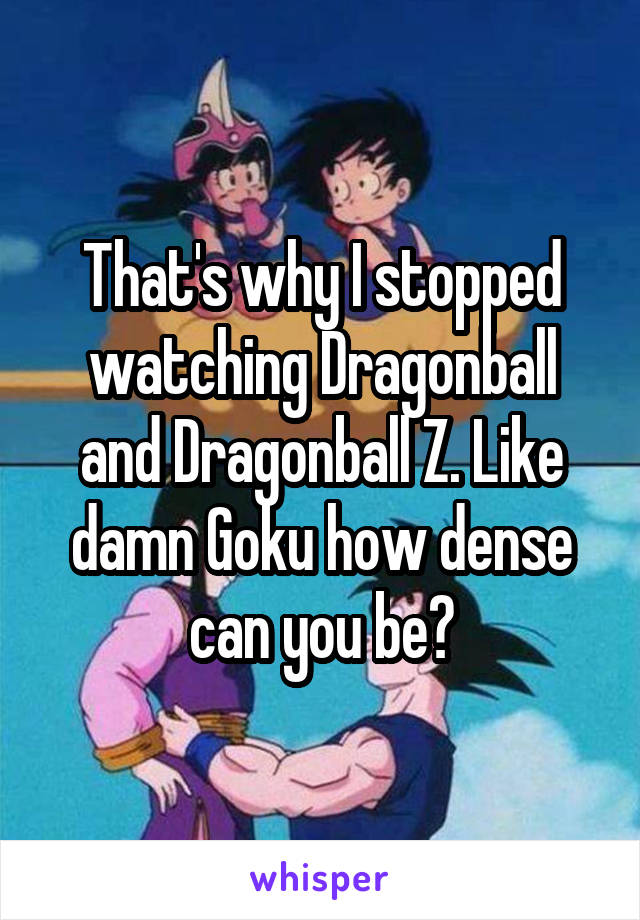That's why I stopped watching Dragonball and Dragonball Z. Like damn Goku how dense can you be?