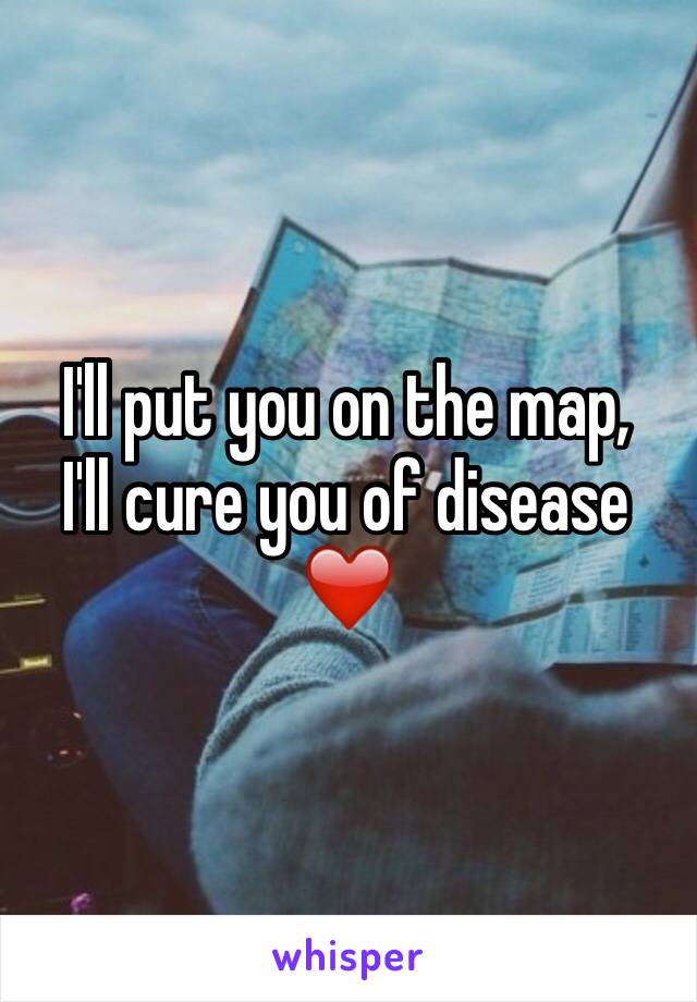 I'll put you on the map,
I'll cure you of disease ❤️