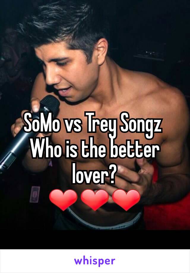 SoMo vs Trey Songz 
Who is the better lover?
❤❤❤
