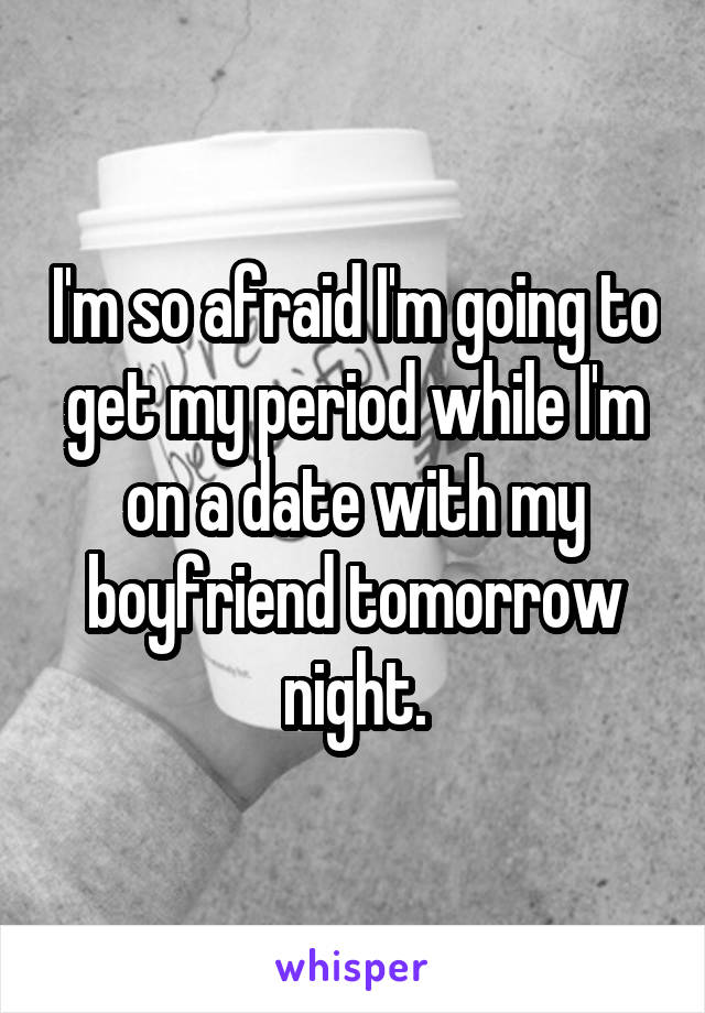 I'm so afraid I'm going to get my period while I'm on a date with my boyfriend tomorrow night.