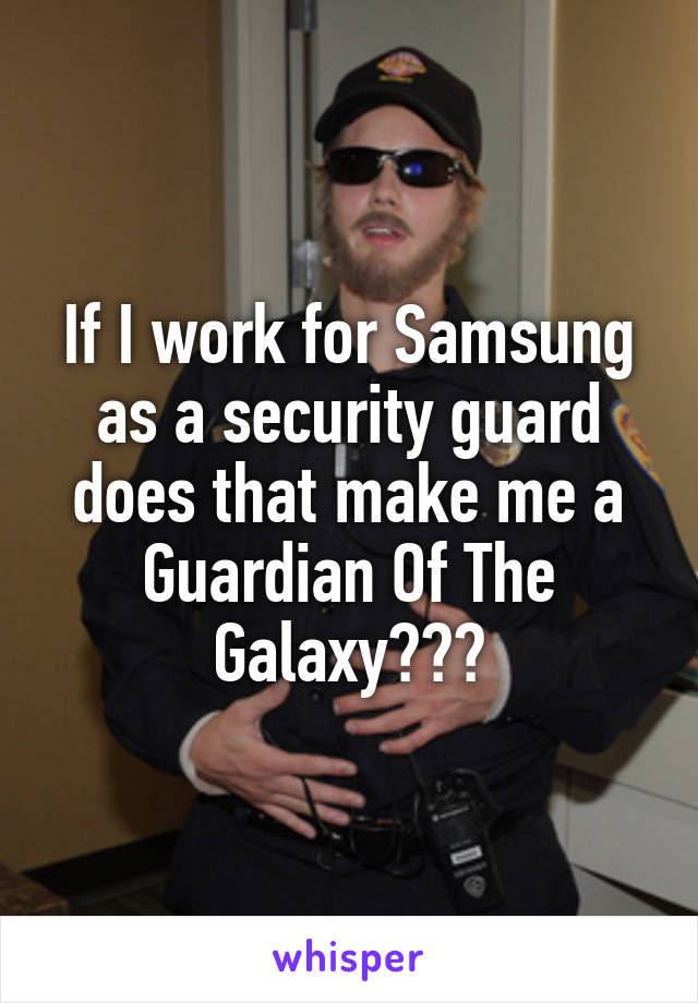 If I work for Samsung as a security guard does that make me a Guardian Of The Galaxy???