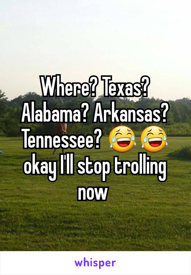 Where? Texas? Alabama? Arkansas? Tennessee? 😂😂 okay I'll stop trolling now 