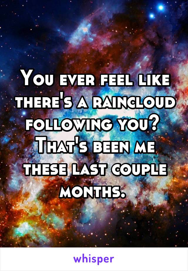 You ever feel like there's a raincloud following you? 
That's been me these last couple months. 