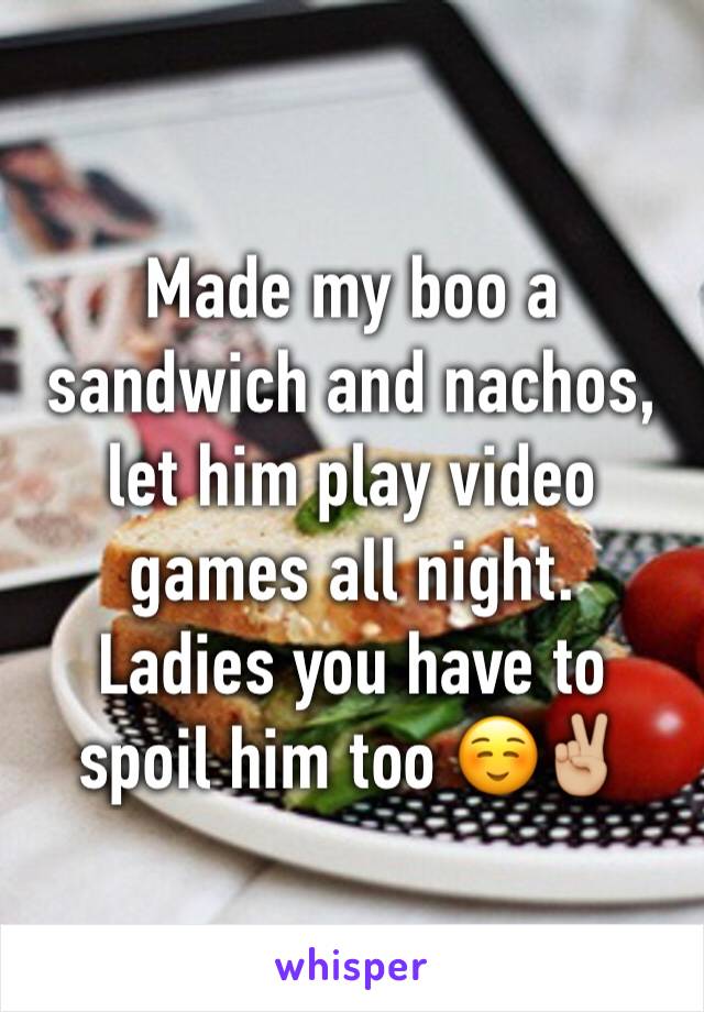 Made my boo a sandwich and nachos, let him play video games all night.
Ladies you have to spoil him too ☺️✌🏼️