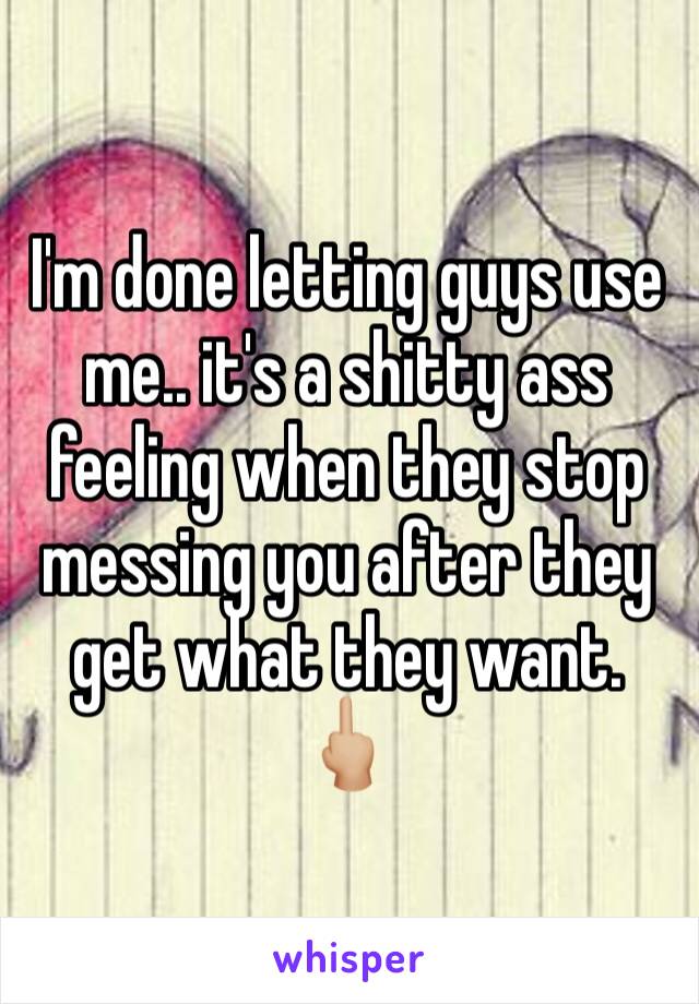 I'm done letting guys use me.. it's a shitty ass feeling when they stop messing you after they get what they want. 🖕🏼