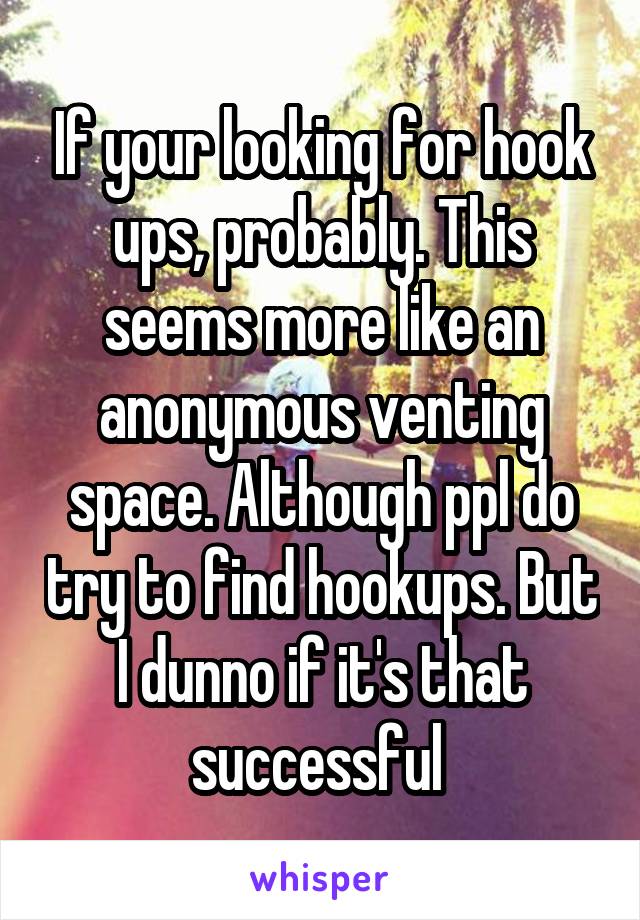 If your looking for hook ups, probably. This seems more like an anonymous venting space. Although ppl do try to find hookups. But I dunno if it's that successful 
