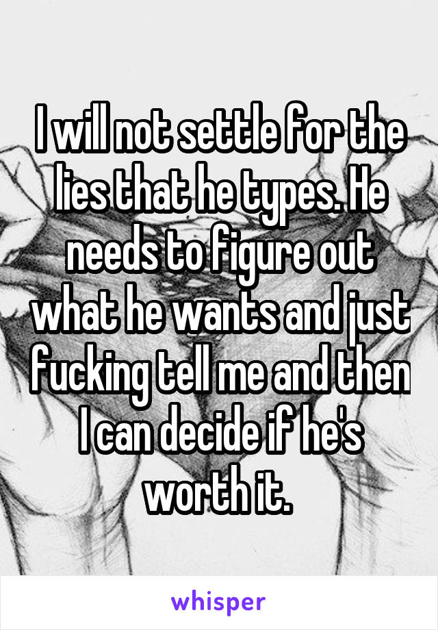 I will not settle for the lies that he types. He needs to figure out what he wants and just fucking tell me and then I can decide if he's worth it. 