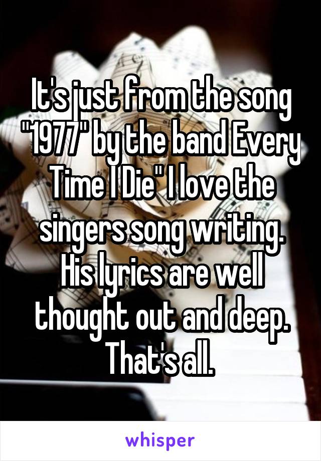 It's just from the song "1977" by the band Every Time I Die" I love the singers song writing. His lyrics are well thought out and deep. That's all. 