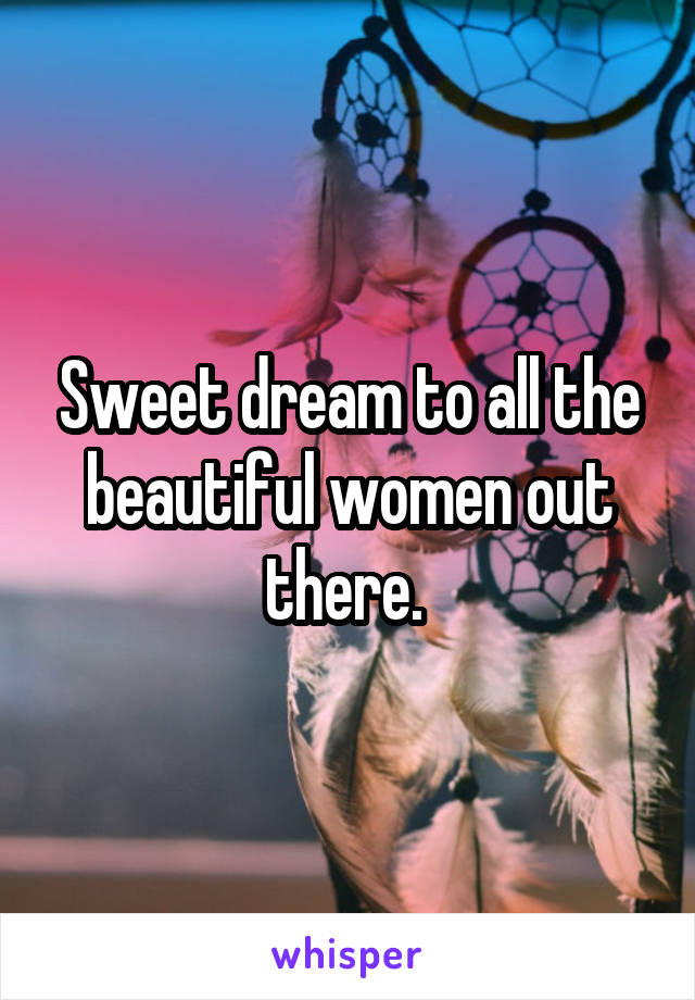 Sweet dream to all the beautiful women out there. 