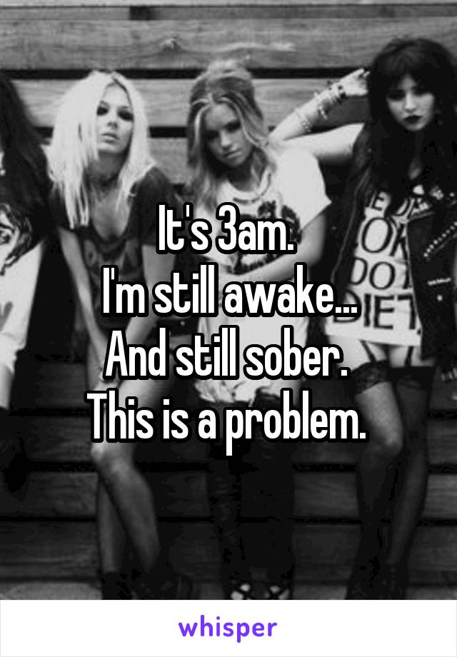 It's 3am. 
I'm still awake...
And still sober. 
This is a problem. 