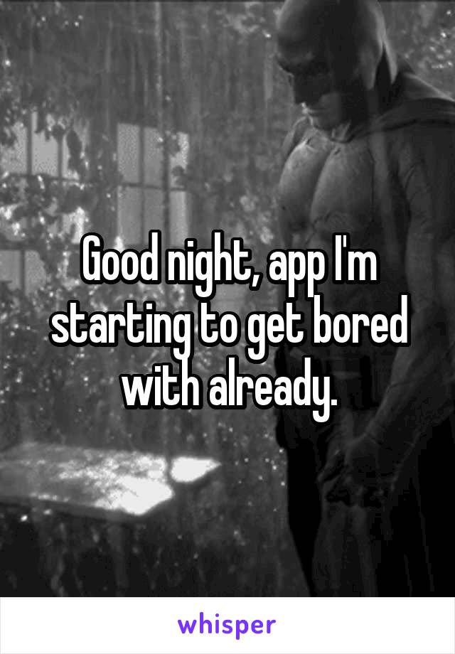 Good night, app I'm starting to get bored with already.