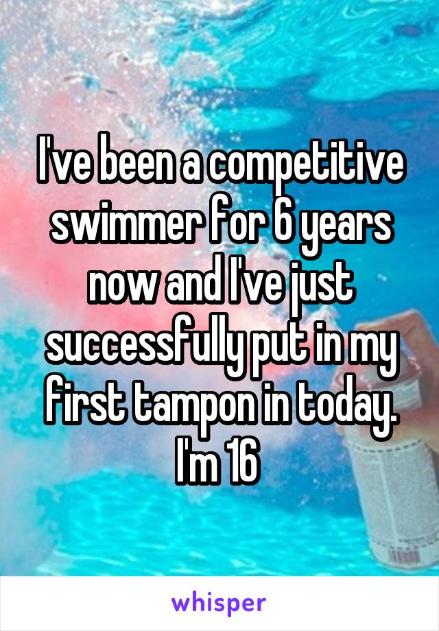 I've been a competitive swimmer for 6 years now and I've just successfully put in my first tampon in today. I'm 16 