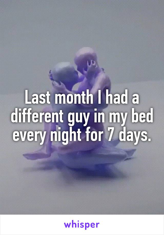 Last month I had a different guy in my bed every night for 7 days.
