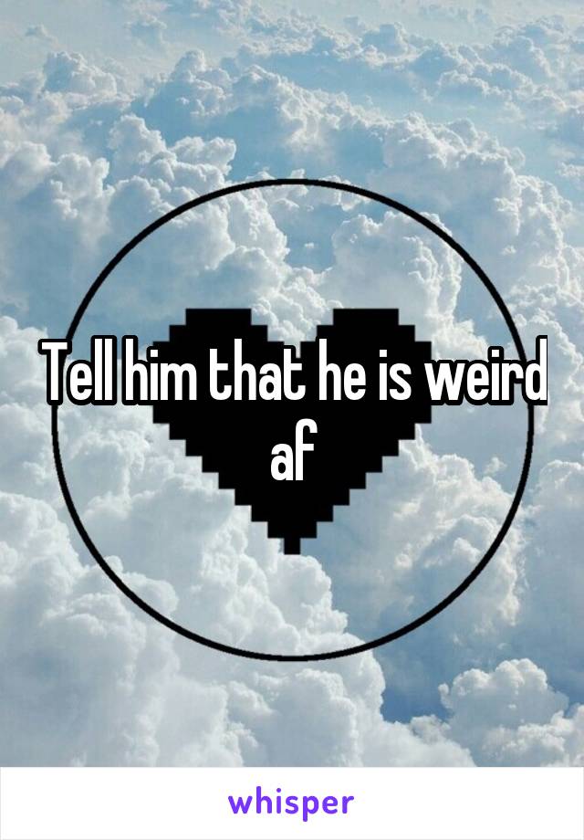 Tell him that he is weird af