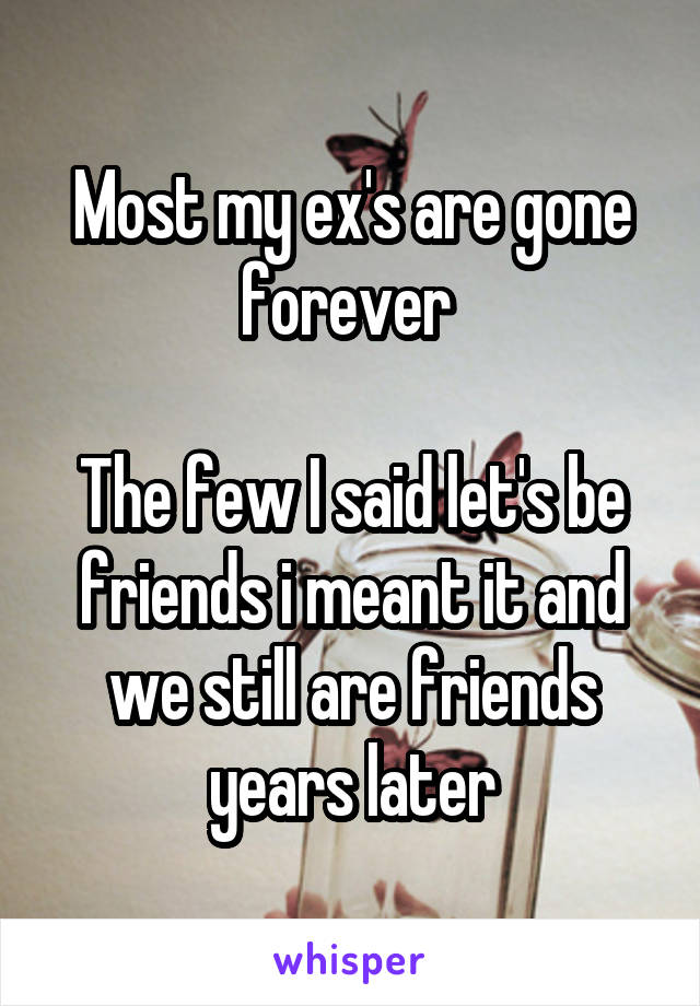 Most my ex's are gone forever 

The few I said let's be friends i meant it and we still are friends years later