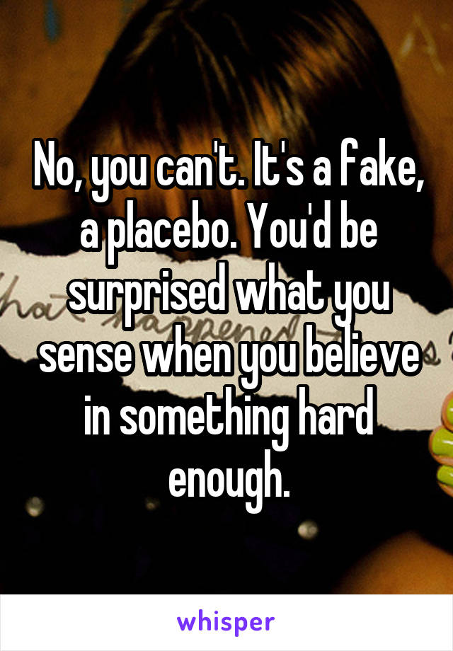 No, you can't. It's a fake, a placebo. You'd be surprised what you sense when you believe in something hard enough.