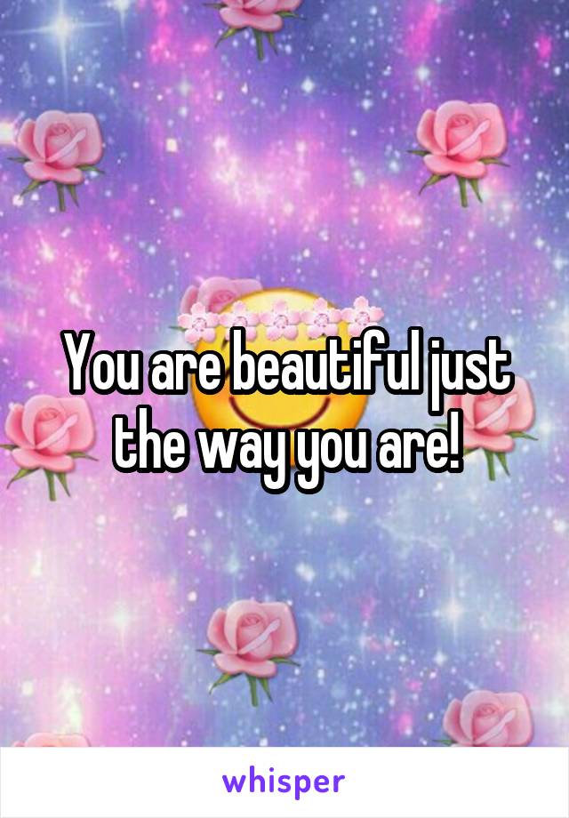 You are beautiful just the way you are!