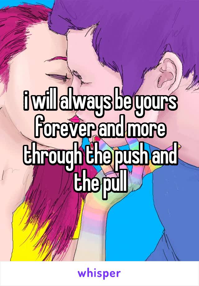 i will always be yours forever and more through the push and the pull